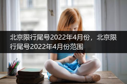 北京限行尾号2022年4月份，北京限行尾号2022年4月份范围
